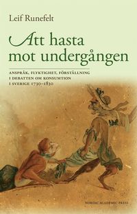 Att hasta mot undergången : anspråk, flyktighet, förställning i debatten om konsumtion i Sverige 1730–1830; Leif Runefelt; 2016