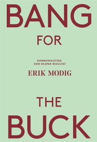 Bang for the buck : kommunikation som skapar resultat; Erik Modig; 2017