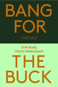 Bang for the buck : the science of creating effective marketing; Martin Söndergaard, Erik Modig; 2022