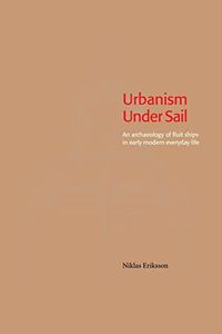Urbanism Under Sail : An Archaeology of Fluit Ships in Early Modern Everyday Life; Niklas Eriksson; 2014
