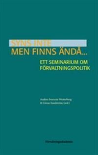 Syns inte men finns ändå... : Ett seminarium om förvaltningspolitik; Anders Ivarsson Westerberg, Göran Sundström; 2014
