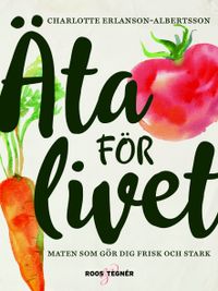 Äta för livet : maten som gör dig frisk och stark; Charlotte Erlanson Albertsson; 2017