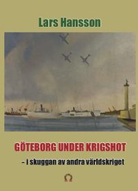 Göteborg under krigshot : i skuggan av andra världkriget; Lars Hansson; 2024