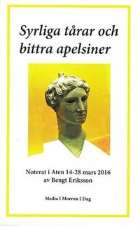Syrliga tårar och bittra apelsiner : noterat i Aten 14-28 mars 2016; Bengt Eriksson; 2017