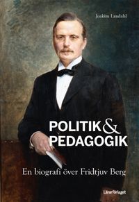 Politik & pedagogik : en biografi över Fridtjuv Berg; Joakim Landahl; 2016