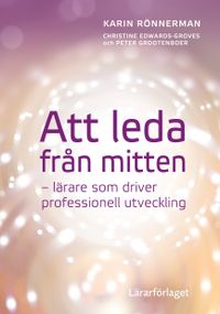 Att leda från mitten : lärare som driver professionell utveckling; Karin Rönnerman, Christine Edwards-Groves, Peter Grootenboer; 2018