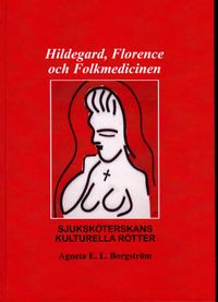 Hildegard, Florence och folkmedicinen : sjuksköterskans kulturella rötter; Agneta E. L. Borgström; 2021
