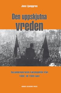 Den uppskjutna vreden : socialdemoktratisk känslopolitik från 1880- till 1980-talet; Jens Ljunggren; 2015
