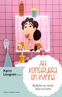 Att konstruera en kvinna : berättelser om normer flickor och tanter; Karin Lövgren, Annelie Bränström Öhman, Therése Persson, Johanna Sjöberg, Eva Söderberg, Berit Åström; 2016