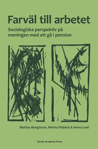 Farväl till arbetet : sociologiska perspektiv på meningen med att gå i pension; Mattias Bengtsson, Marita Flisbäck, Anna Lund; 2017