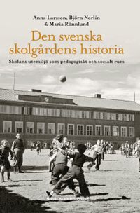 Den svenska skolgårdens historia : skolans utemiljö som pedagogiskt och socialt rum; Anna Larsson, Björn Norlin, Maria Rönnlund; 2017