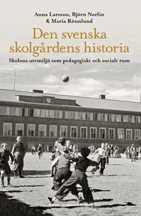 Den svenska skolgårdens historia : skolans utemiljö som pedagogiskt och socialt rum; Anna Larsson, Björn Norlin, Maria Rönnlund; 2017