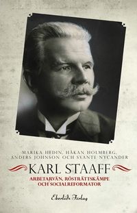 Karl Staaff : arbetarvän, rösträttskämpe och socialreformator; Håkan Holmberg, Anders Johnson, Marika Hedin, Svante Nycander; 2015