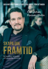 Skapa din framtid : en handbok i ledarskap och personlig utveckling; Carl-Johan Forssén Ehrlin; 2017