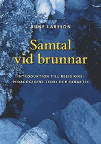 Samtal vid brunnar: Introduktion till religionspedagogikens teori och didaktik; Rune Larsson; 2009