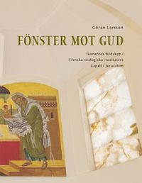 Fönster mot Gud : ikonernas budskap i Svenska teologiska institutets kapell i Jerusalem; Göran Larsson; 2011