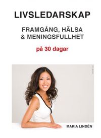 Livsledarskap : framgång, hälsa & meningsfullhet på 30 dagar; Maria Lindén; 2017