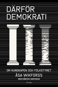 Därför demokrati : om kunskapen och folkstyret; Åsa Wikforss, Mårten Wikforss; 2021