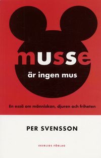 Musse är ingen mus - En essä om människan, djuren och friheten; Per Svensson; 2001