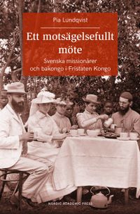 Ett motsägelsefullt möte : svenska missionärer och bakongo i Fristaten Kong; Pia Lundqvist; 2018