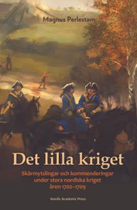 Det lilla kriget : skärmytslingar och kommenderingar under stora nordiska kriget åren 1702-1709; Magnus Perlestam; 2018