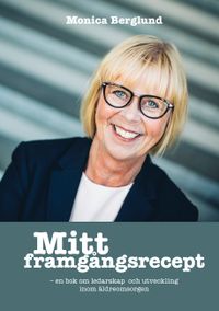 Mitt framgångsrecept : en bok om ledarskap och utveckling inom äldreomsorgen; Monica Berglund; 2017