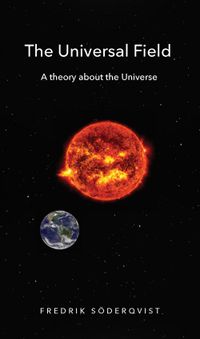 The universal field : a theory about the universe; Fredrik Söderqvist; 2017