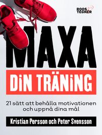 Maxa din träning - 21 sätt att behålla motivationen och uppnå dina mål; Kristian Persson, Peter Svensson; 2018