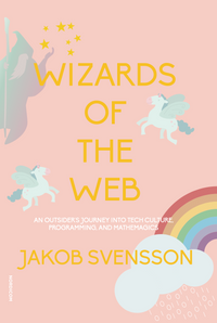 Wizards of the web : an outsider's journey into tech culture, programming, and mathemagics; Jakob Svensson; 2022