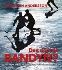 Den döende bandyn? : en säregen historia om svensk natur, nationalism och nostalgi; Torbjörn Andersson; 2019