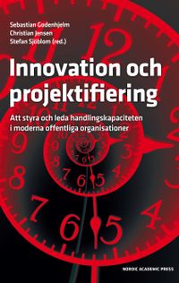 Innovation och projektifiering : att styra och leda handlingskapaciteten i moderna offentliga organisationer; Sebastian Godenhjelm, Christian Jensen, Stefan Sjöblom; 2019