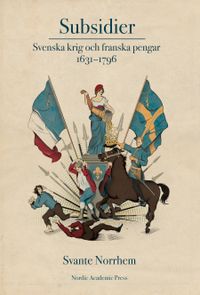 Subsidier : svenska krig och franska pengar 1631-1796; Svante Norrhem; 2019