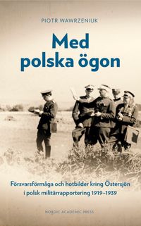 Med polska ögon : försvarsförmåga och hotbilder kring Östersjön i polsk militärrapportering 1919-1939; Piotr Wawrzeniuk; 2020