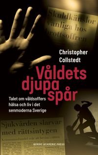 Våldets djupa spår : talet om våldsoffers hälsa och liv i det senmoderna Sverige; Christopher Collstedt; 2021