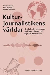 Kulturjournalistikens världar : om kulturbevakningens politiska, globala och digitala dimensioner; Kristina Riegert, Anna Roosvall, Andreas Widholm; 2022