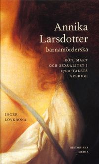 Annika Larsdotter, barnamörderska : kön, makt och sexualitet i 1700-talets Sverige; Inger Lövkrona; 2004