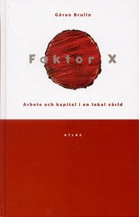 Faktor X : arbete och kapital i en lokal värld; Göran Brulin; 2002