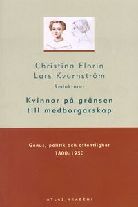 Kvinnor på gränsen till medborgarskap : genus, politik och offentlighet 1800-1950; Lars Christensen, Jan Florin, Christina o Kvarnström; 2001
