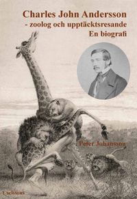 Charles John Andersson : zoolog och upptäcktsresande - en biografi; Peter Johansson; 2022