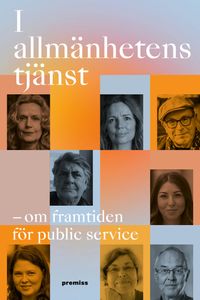 I allmänhetens tjänst : framtiden för public service; Christina Jutterström, Sofia Näsström, Jan Scherman, Ove Joanson, Ulrika Andersson, Åsa Wikforss, Nils Funcke, Julia Agha; 2024