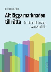 Att lägga marknaden till rätta : om rätten till bostad i svensk politik; Bo Bengtsson; 2024