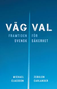 Vägval : framtiden för svensk säkerhet; Zebulon Carlander, Michael Claesson; 2021