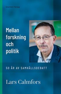 Mellan forskning och politik : 50 år av samhällsdebatt; Lars Calmfors; 2021