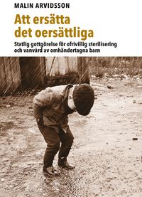 Att ersätta det oersättliga : statlig gottgörelse för ofrivillig sterilisering och vanvård av omhändertagna barn; Malin Arvidsson; 2016