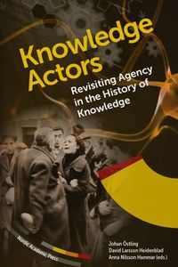 Knowledge actors : revisiting agency in the History of Knowledge; Johan Östling, David Larsson Heidenblad, Anna Nilsson Hammar; 2023