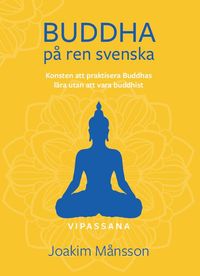 Buddha på ren svenska : konsten att praktisera Buddhas lära utan att vara Buddhist; Joakim Månsson; 2022