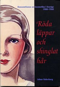 Röda läppar och shinglat hår - Konsumtionen av kosmetika i Sverige 1900-1960; Johan Söderberg; 2001