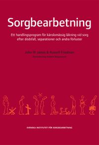Sorgbearbetning : ett handlingsprogram för känslomässig läkning vid sorg efter dödsfall, separationer och andra förluster; Russell Friedman, John W. James; 2003
