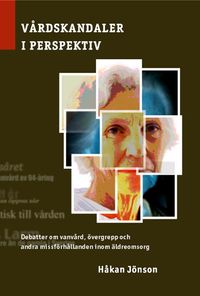 Vårdskandaler i perspektiv : debatter om vanvård, övergrepp och andra missförhållanden inom äldreomsorg; Håkan Jönson; 2006