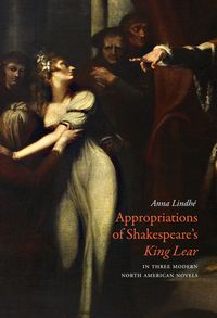 Appropriations of Shakespeare's King Lear in Three Modern North American Novels; Anna Lindhé; 2013